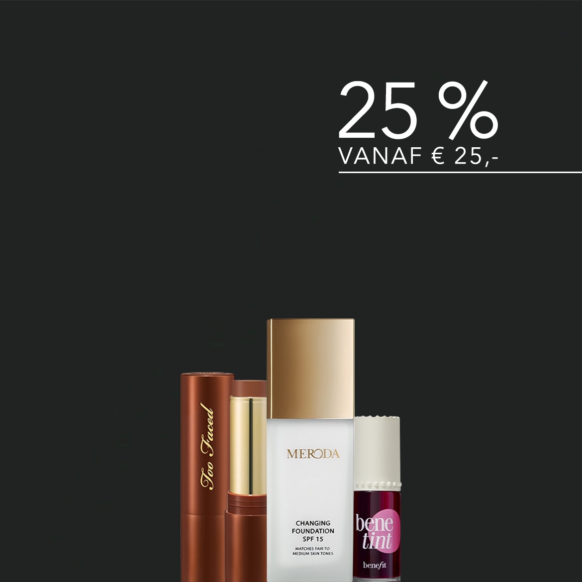 Profiteer van 25% korting vanaf € 25,- op diverse cosmetica, waaronder Too Faced foundationsticks, Meroda foundation SPF 15 en Benefit Benetint blush.