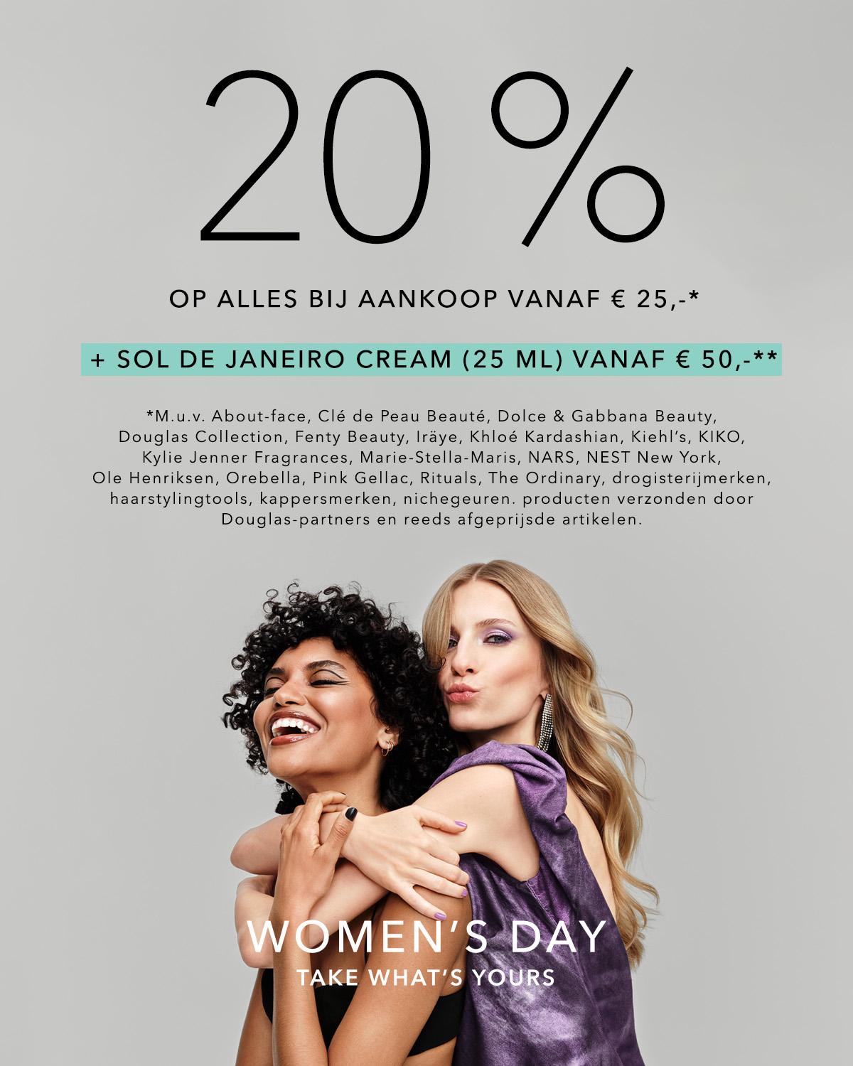 Vier Women's Day met 20% korting op alles bij aankoop vanaf € 25,-, plus Sol de Janeiro Cream (25 ml) vanaf € 50,-. Profiteer nu en neem wat van jou is!